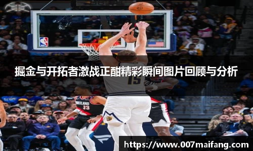 掘金与开拓者激战正酣精彩瞬间图片回顾与分析