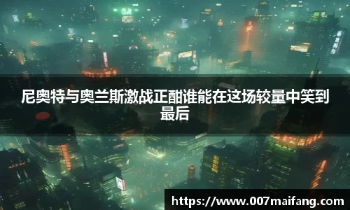 尼奥特与奥兰斯激战正酣谁能在这场较量中笑到最后