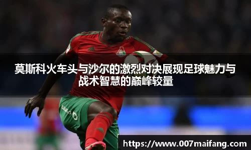 莫斯科火车头与沙尔的激烈对决展现足球魅力与战术智慧的巅峰较量