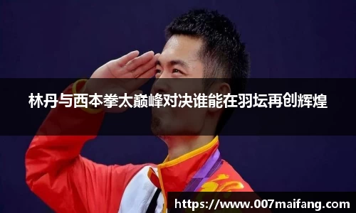 林丹与西本拳太巅峰对决谁能在羽坛再创辉煌