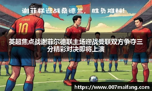 英超焦点战谢菲尔德联主场迎战曼联双方争夺三分精彩对决即将上演