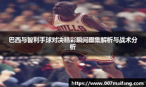 巴西与智利手球对决精彩瞬间图集解析与战术分析