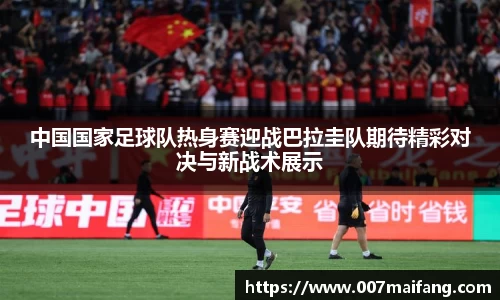 中国国家足球队热身赛迎战巴拉圭队期待精彩对决与新战术展示