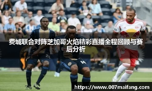 费城联合对阵芝加哥火焰精彩直播全程回顾与赛后分析