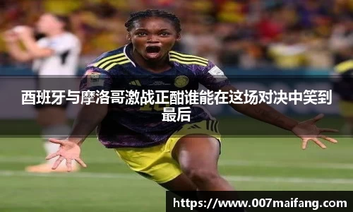 酉班牙与摩洛哥激战正酣谁能在这场对决中笑到最后